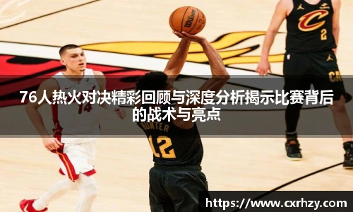 低调看球76人热火对决精彩回顾与深度分析揭示比赛背后的战术与亮点